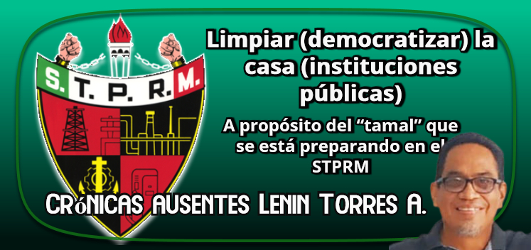 Limpiar (democratizar) la casa (instituciones públicas)|A propósito del “tamal” que se está preparando en el STPRM|Crónicas Ausentes|Lenin Torres Antonio