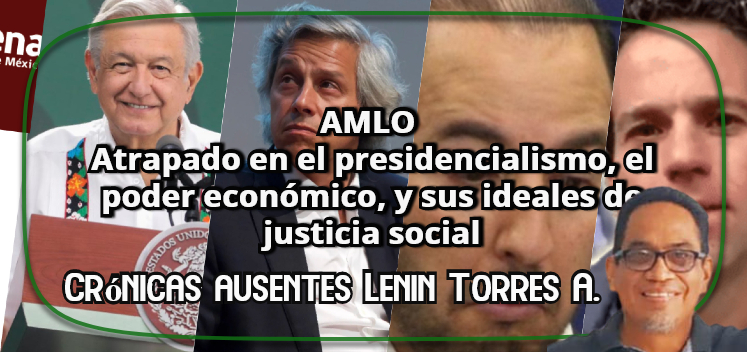 AMLO|Atrapado en el presidencialismo, el poder económico, y sus ideales de justicia social|Crónicas Ausentes|Lenin Torres Antonio