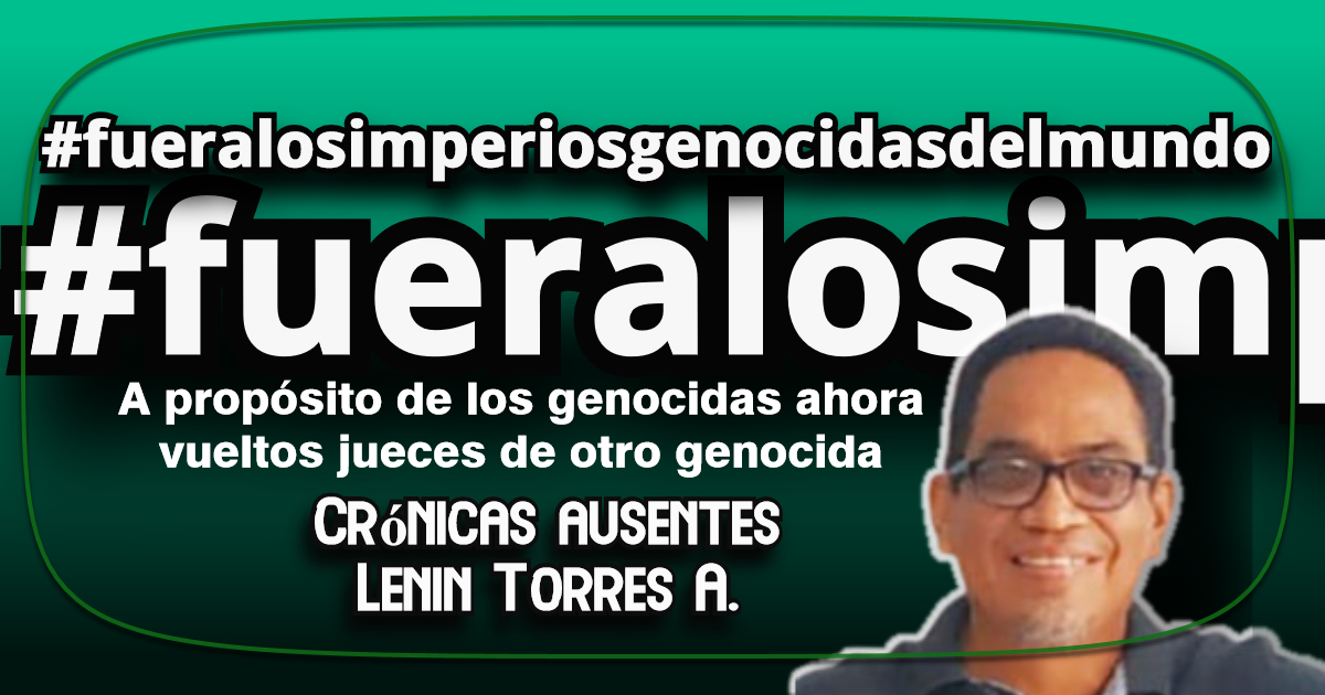 #FUERALOSIMPERIOSGENOCIDASDELMUNDO|A propósito de los genocidas ahora vueltos jueces de otro genocida|CRÓNICAS AUSENTES|LENIN TORRES ANTONIO