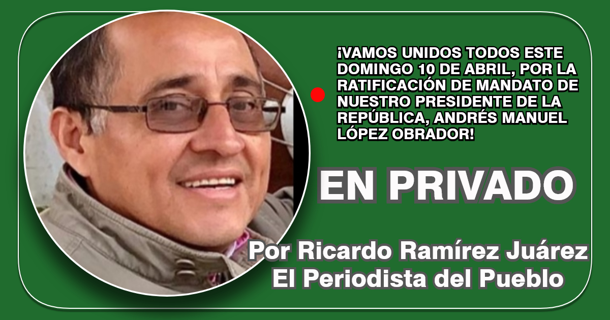 EN PRIVADO| Por Ricardo Ramírez Juárez: “El Periodista del Pueblo”. ¡VAMOS UNIDOS TODOS ESTE DOMINGO 10 DE ABRIL, POR LA RATIFICACIÓN DE MANDATO DE NUESTRO PRESIDENTE DE LA REPÚBLICA, ANDRÉS MANUEL LÓPEZ OBRADOR!