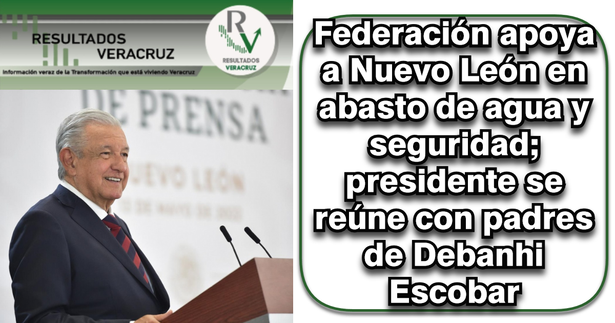 Federación apoya a Nuevo León en abasto de agua y seguridad; presidente se reúne con padres de Debanhi Escobar