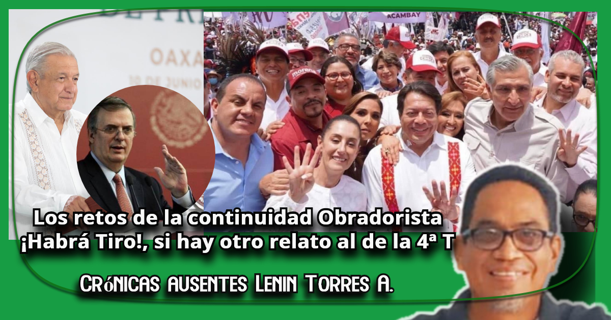 Los retos de la continuidad Obradorista|¡Habrá Tiro!, si hay otro relato al de la 4ª T| Crónicas Ausentes|Lenin Torres Antonio