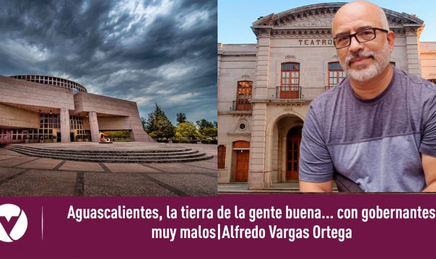 Aguascalientes, la tierra de la gente buena… con gobernantes muy malos|Alfredo Vargas Ortega