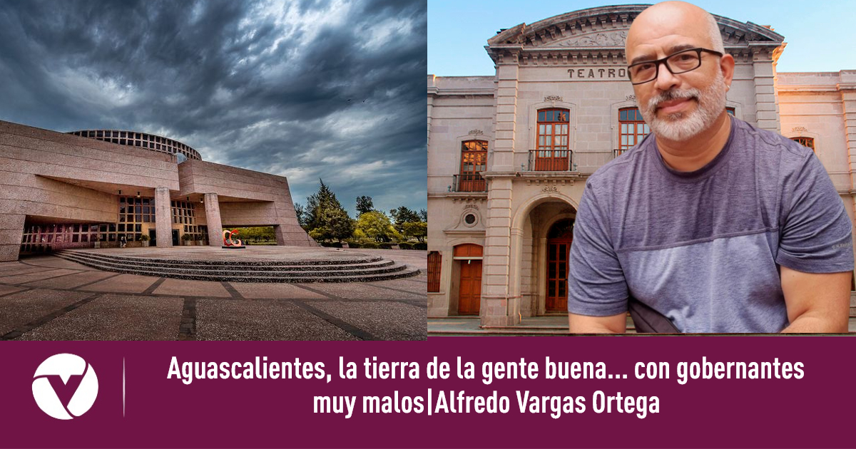 Aguascalientes, la tierra de la gente buena… con gobernantes muy malos|Alfredo Vargas Ortega