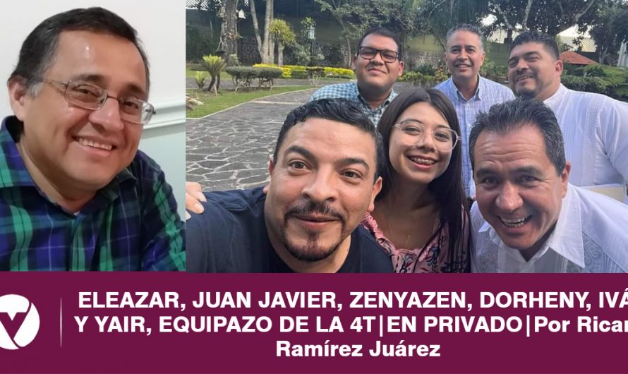 ELEAZAR, JUAN JAVIER, ZENYAZEN, DORHENY, IVÁN, Y YAIR, EQUIPAZO DE LA 4T|EN PRIVADO|Por Ricardo Ramírez Juárez