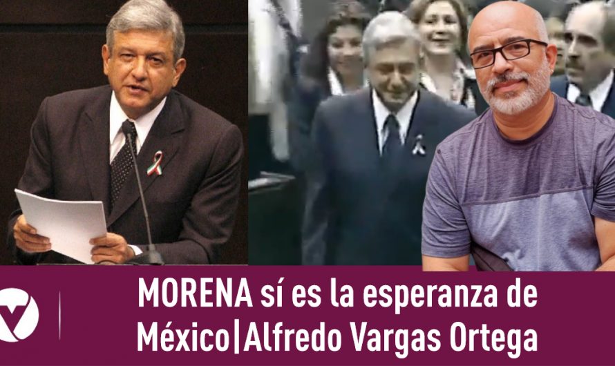 MORENA sí es la esperanza de México|Alfredo Vargas Ortega|