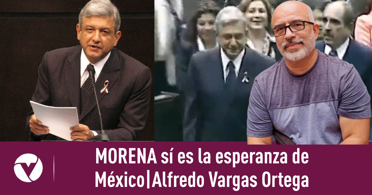 MORENA sí es la esperanza de México|Alfredo Vargas Ortega|