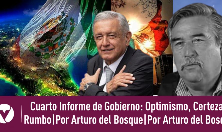 Cuarto Informe de Gobierno: Optimismo, Certeza y Rumbo|Por Arturo del Bosque