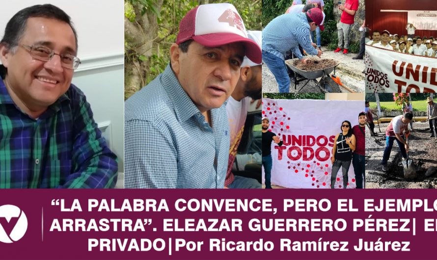 “LA PALABRA CONVENCE, PERO EL EJEMPLO ARRASTRA”. ELEAZAR GUERRERO PÉREZ| EN PRIVADO|Por Ricardo Ramírez Juárez