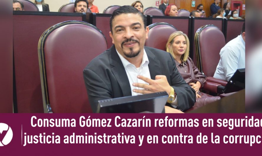Consuma Gómez Cazarín reformas en seguridad, justicia administrativa y en contra de la corrupción