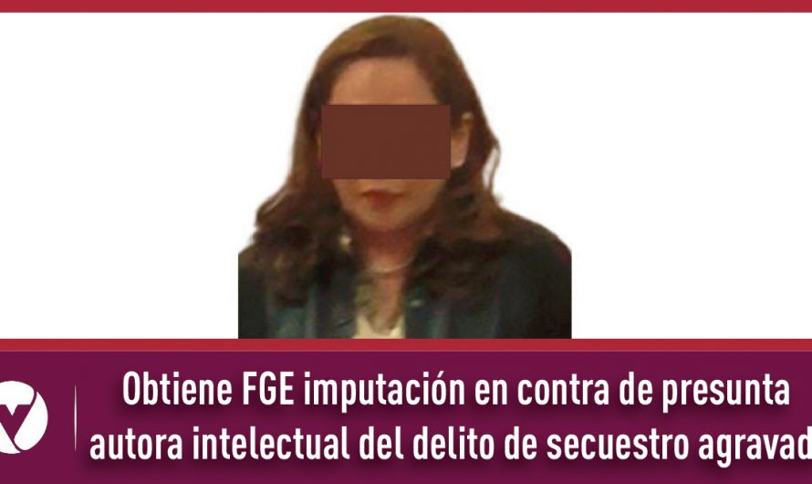 Obtiene FGE imputación en contra de presunta autora intelectual del delito de secuestro agravado