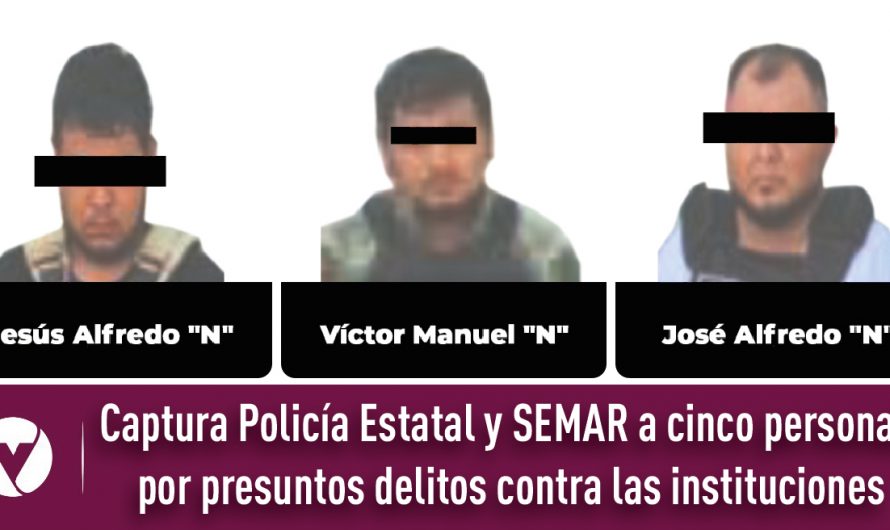 Captura Policía Estatal y SEMAR a cinco personas por presuntos delitos contra las instituciones