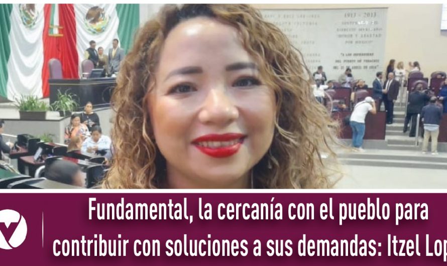 Fundamental, la cercanía con el pueblo para contribuir con soluciones a sus demandas: Itzel Lopez